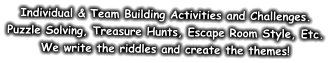 Individual & Team Building Activities and Challenges. Puzzle Solving, Treasure Hunts, Escape Room Style, Etc. We write the riddles and create the themes!