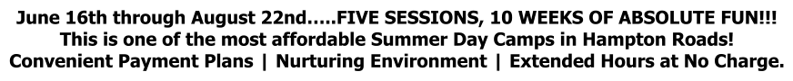 June 16th through August 22nd…..FIVE SESSIONS, 10 WEEKS OF ABSOLUTE FUN!!! This is one of the most affordable Summer Day Camps in Hampton Roads! Convenient Payment Plans | Nurturing Environment | Extended Hours at No Charge.